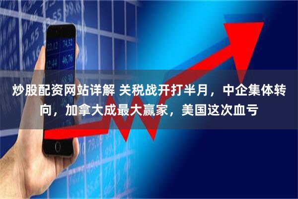 炒股配资网站详解 关税战开打半月，中企集体转向，加拿大成最大赢家，美国这次血亏