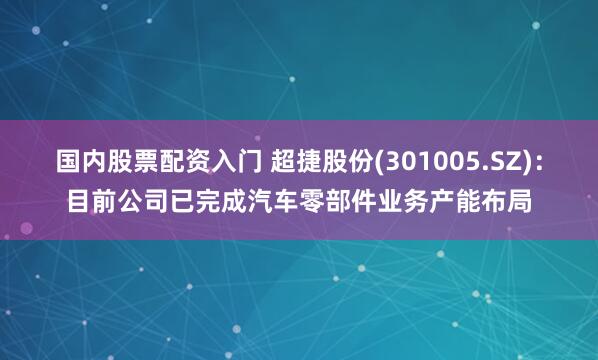 国内股票配资入门 超捷股份(301005.SZ)：目前公司已完成汽车零部件业务产能布局