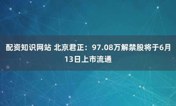 配资知识网站 北京君正：97.08万解禁股将于6月13日上市流通