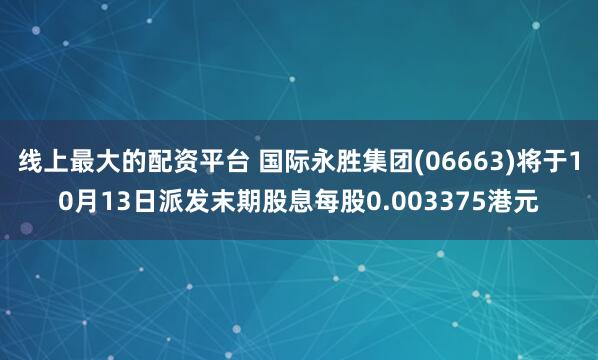 线上最大的配资平台 国际永胜集团(06663)将于10月13日派发末期股息每股0.003375港元