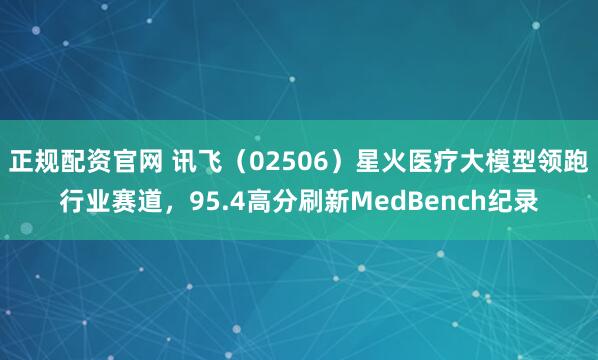 正规配资官网 讯飞（02506）星火医疗大模型领跑行业赛道，95.4高分刷新MedBench纪录