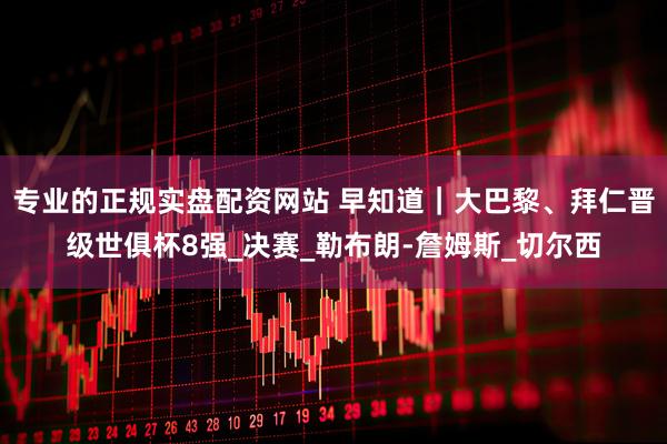 专业的正规实盘配资网站 早知道｜大巴黎、拜仁晋级世俱杯8强_决赛_勒布朗-詹姆斯_切尔西