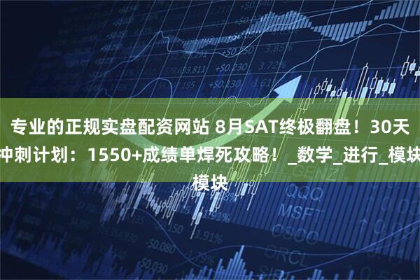 专业的正规实盘配资网站 8月SAT终极翻盘！30天冲刺计划：1550+成绩单焊死攻略！_数学_进行_模块