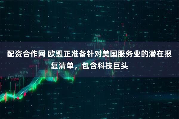 配资合作网 欧盟正准备针对美国服务业的潜在报复清单，包含科技巨头