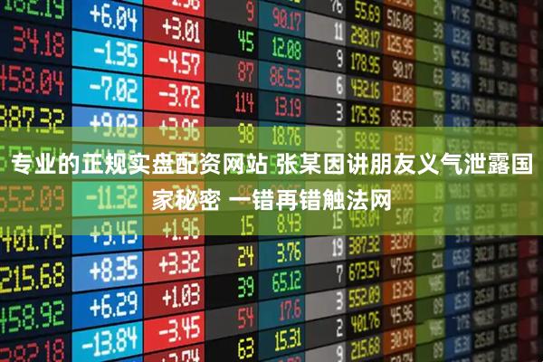 专业的正规实盘配资网站 张某因讲朋友义气泄露国家秘密 一错再错触法网