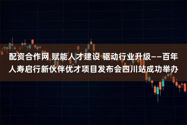 配资合作网 赋能人才建设 驱动行业升级——百年人寿启行新伙伴优才项目发布会四川站成功举办