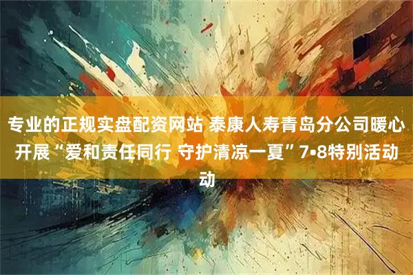 专业的正规实盘配资网站 泰康人寿青岛分公司暖心开展“爱和责任同行 守护清凉一夏”7•8特别活动