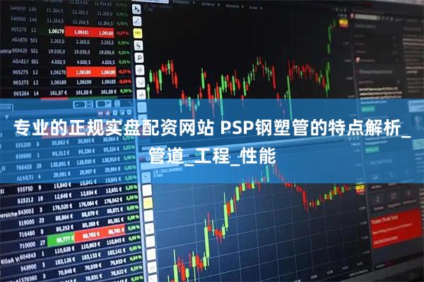 专业的正规实盘配资网站 PSP钢塑管的特点解析_管道_工程_性能