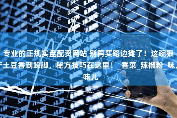 专业的正规实盘配资网站 别再买路边摊了！这碗狼牙土豆香到跺脚，秘方技巧在这里！_香菜_辣椒粉_味儿