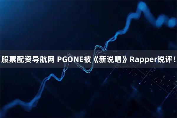 股票配资导航网 PGONE被《新说唱》Rapper锐评！