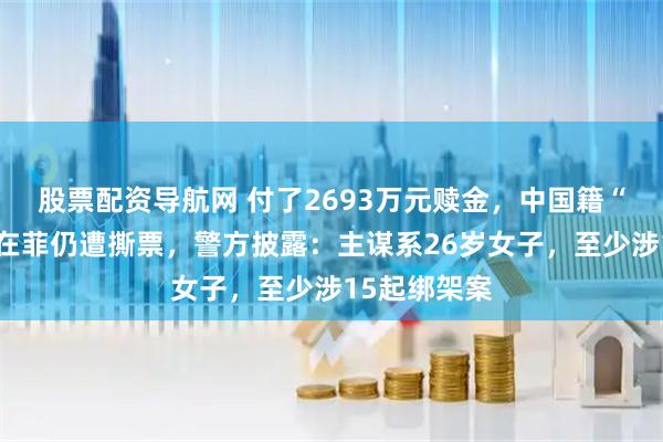 股票配资导航网 付了2693万元赎金，中国籍“钢铁大王”在菲仍遭撕票，警方披露：主谋系26岁女子，至少涉15起绑架案