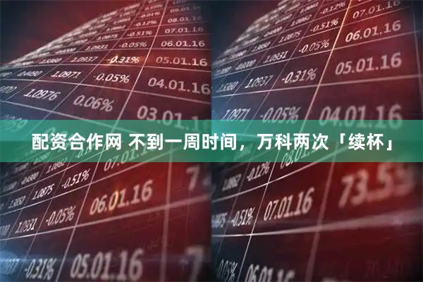 配资合作网 不到一周时间，万科两次「续杯」
