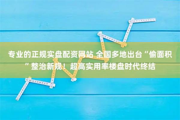 专业的正规实盘配资网站 全国多地出台“偷面积”整治新规！超高实用率楼盘时代终结