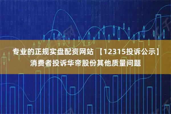 专业的正规实盘配资网站 【12315投诉公示】消费者投诉华帝股份其他质量问题