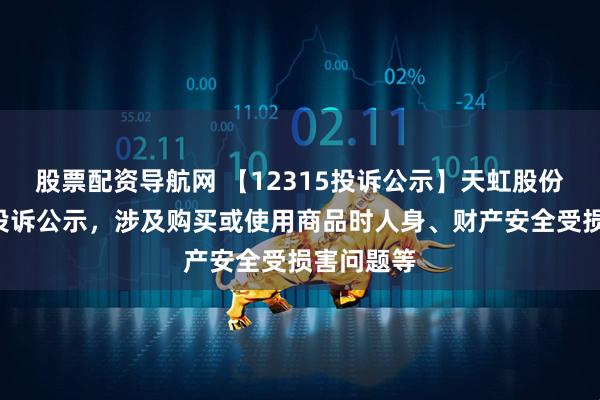 股票配资导航网 【12315投诉公示】天虹股份新增2件投诉公示，涉及购买或使用商品时人身、财产安全受损害问题等