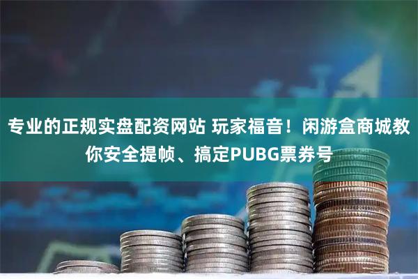 专业的正规实盘配资网站 玩家福音！闲游盒商城教你安全提帧、搞定PUBG票券号