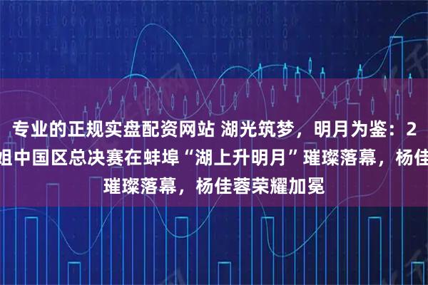 专业的正规实盘配资网站 湖光筑梦，明月为鉴：2025地球小姐中国区总决赛在蚌埠“湖上升明月”璀璨落幕，杨佳蓉荣耀加冕