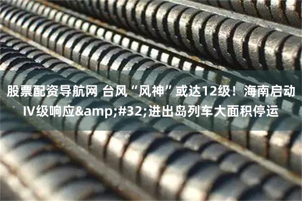 股票配资导航网 台风“风神”或达12级！海南启动Ⅳ级响应 进出岛列车大面积停运