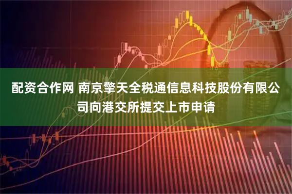 配资合作网 南京擎天全税通信息科技股份有限公司向港交所提交上市申请