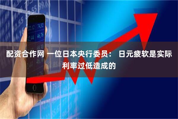 配资合作网 一位日本央行委员： 日元疲软是实际利率过低造成的