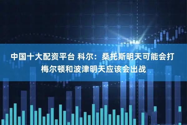 中国十大配资平台 科尔：桑托斯明天可能会打 梅尔顿和波津明天应该会出战